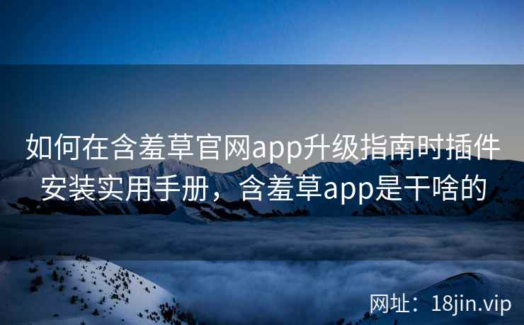 如何在含羞草官网app升级指南时插件安装实用手册，含羞草app是干啥的  第2张