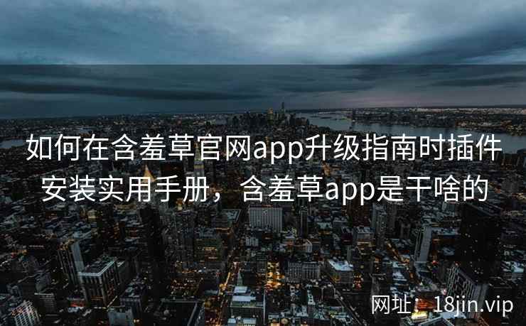 如何在含羞草官网app升级指南时插件安装实用手册，含羞草app是干啥的