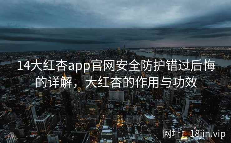 14大红杏app官网安全防护错过后悔的详解，大红杏的作用与功效