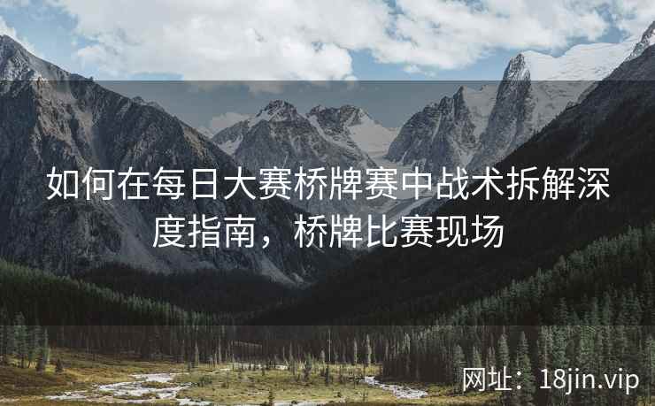 如何在每日大赛桥牌赛中战术拆解深度指南，桥牌比赛现场  第2张