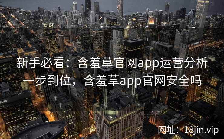 新手必看：含羞草官网app运营分析一步到位，含羞草app官网安全吗  第2张