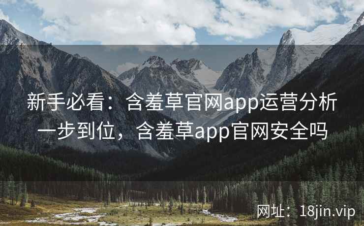 新手必看：含羞草官网app运营分析一步到位，含羞草app官网安全吗
