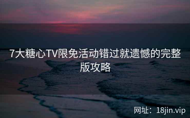 7大糖心TV限免活动错过就遗憾的完整版攻略