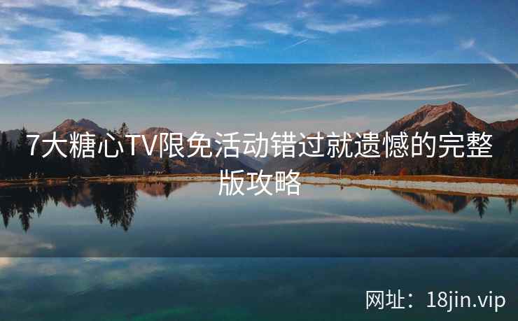 7大糖心TV限免活动错过就遗憾的完整版攻略  第2张