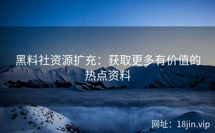 黑料社资源扩充：获取更多有价值的热点资料  第2张