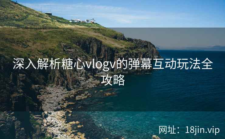 深入解析糖心vlogv的弹幕互动玩法全攻略  第2张