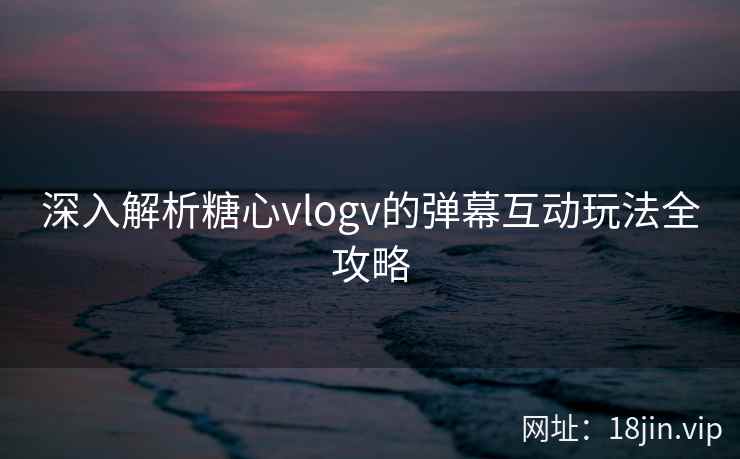 深入解析糖心vlogv的弹幕互动玩法全攻略  第1张