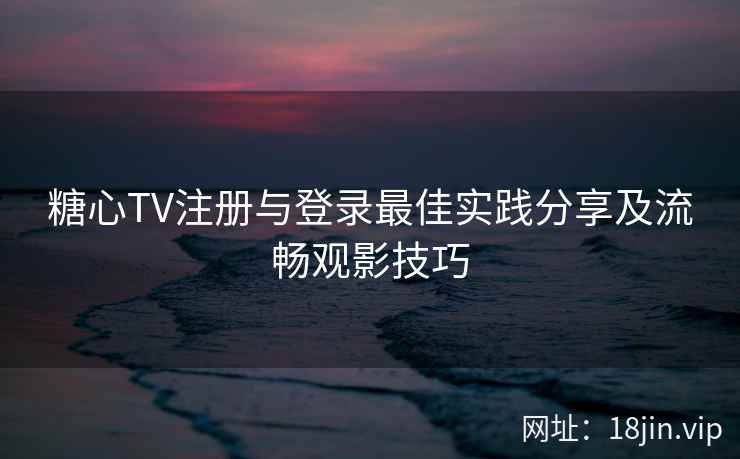 糖心TV注册与登录最佳实践分享及流畅观影技巧