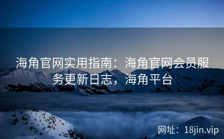 海角官网实用指南：海角官网会员服务更新日志，海角平台