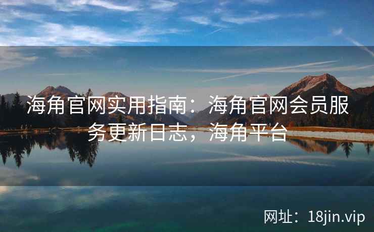 海角官网实用指南：海角官网会员服务更新日志，海角平台  第2张
