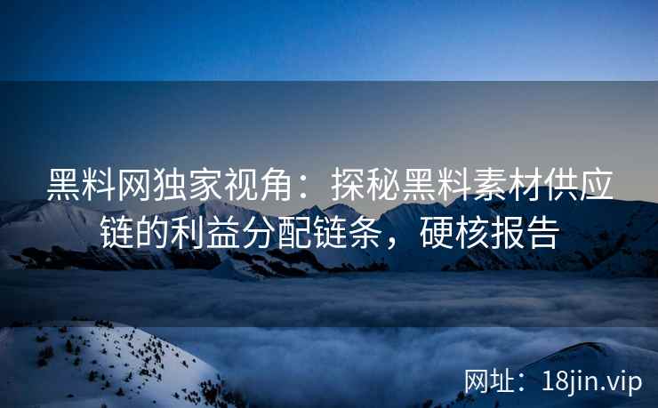黑料网独家视角：探秘黑料素材供应链的利益分配链条，硬核报告