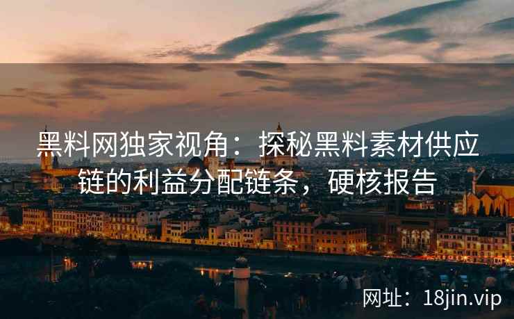 黑料网独家视角：探秘黑料素材供应链的利益分配链条，硬核报告  第2张