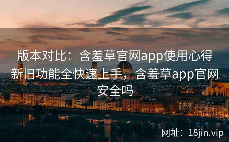 版本对比：含羞草官网app使用心得新旧功能全快速上手，含羞草app官网安全吗  第2张