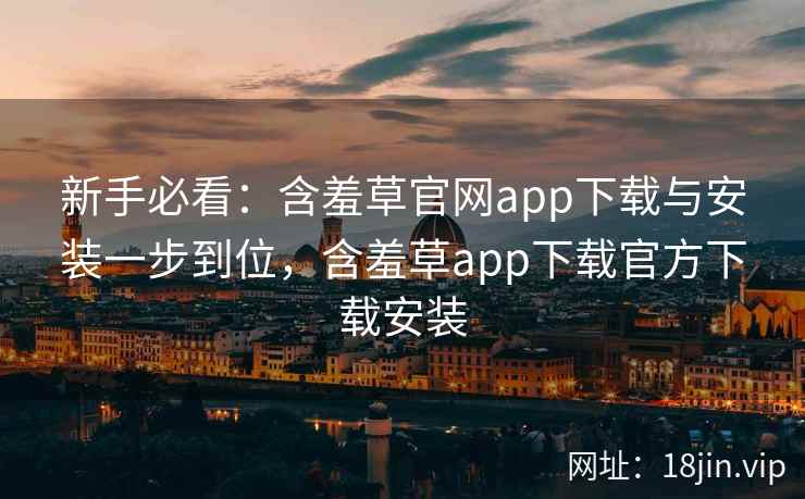新手必看：含羞草官网app下载与安装一步到位，含羞草app下载官方下载安装
