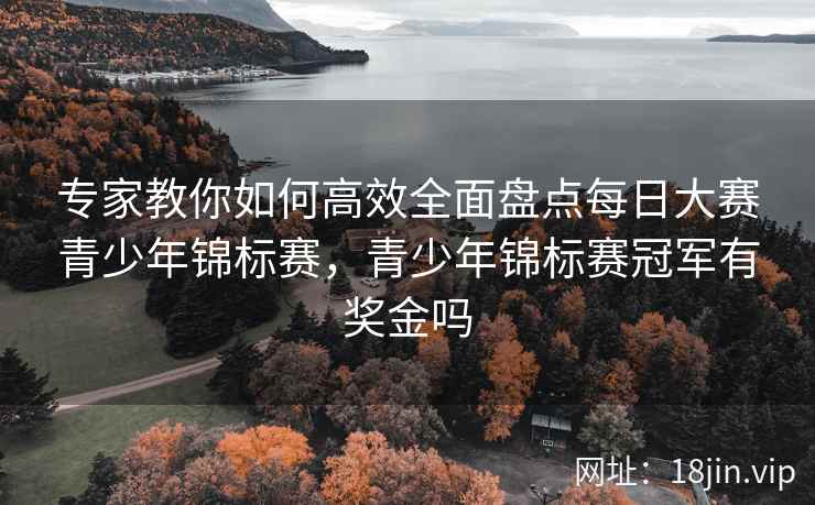 专家教你如何高效全面盘点每日大赛青少年锦标赛，青少年锦标赛冠军有奖金吗  第1张
