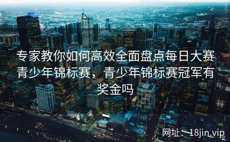 专家教你如何高效全面盘点每日大赛青少年锦标赛，青少年锦标赛冠军有奖金吗  第2张