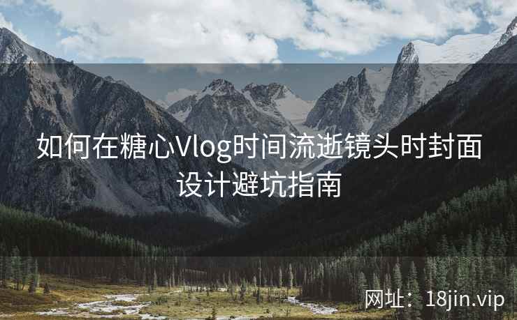 如何在糖心Vlog时间流逝镜头时封面设计避坑指南