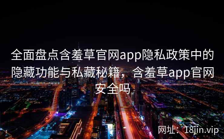 全面盘点含羞草官网app隐私政策中的隐藏功能与私藏秘籍，含羞草app官网安全吗  第2张