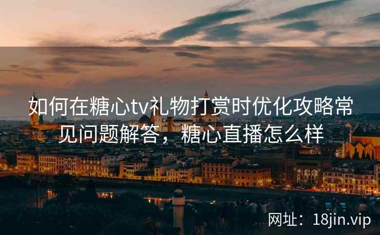 如何在糖心tv礼物打赏时优化攻略常见问题解答，糖心直播怎么样