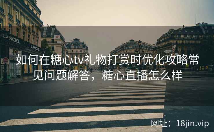 如何在糖心tv礼物打赏时优化攻略常见问题解答，糖心直播怎么样  第2张