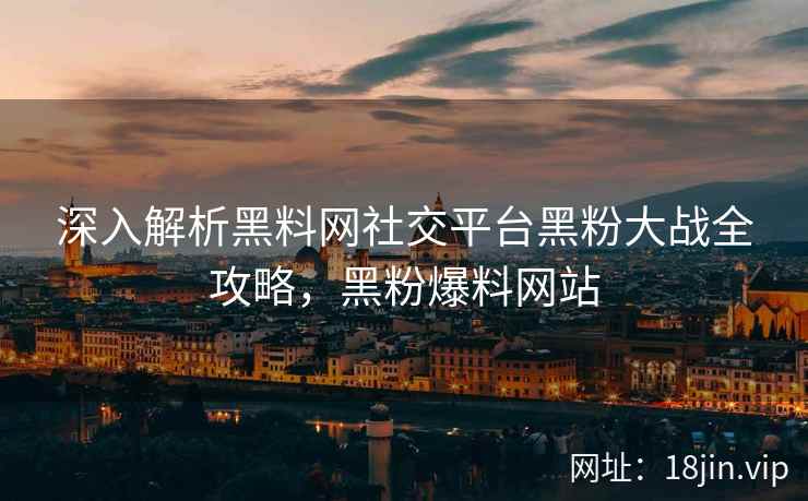 深入解析黑料网社交平台黑粉大战全攻略，黑粉爆料网站