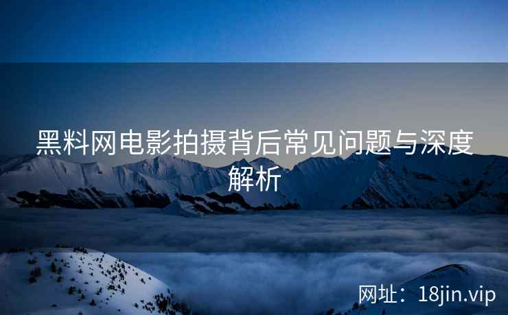 黑料网电影拍摄背后常见问题与深度解析  第2张