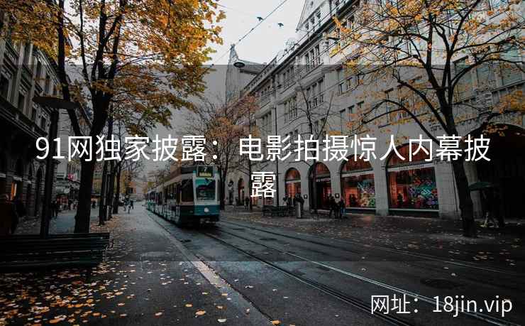 91网独家披露：电影拍摄惊人内幕披露