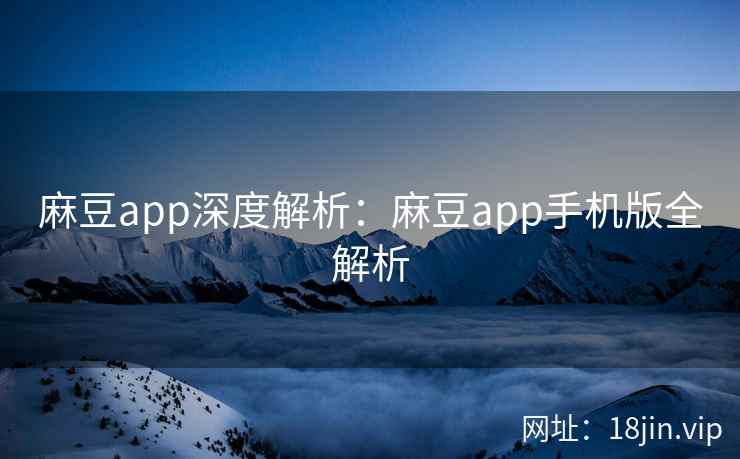 麻豆app深度解析：麻豆app手机版全解析  第2张