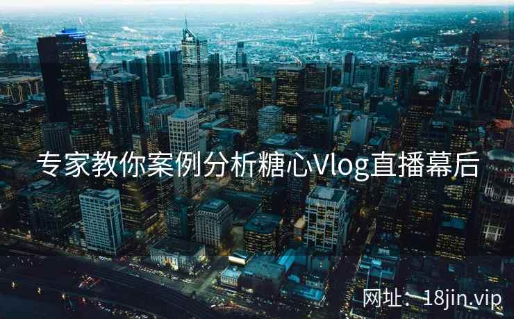 专家教你案例分析糖心Vlog直播幕后