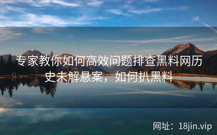 专家教你如何高效问题排查黑料网历史未解悬案，如何扒黑料  第2张