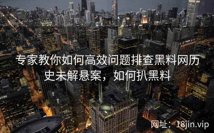 专家教你如何高效问题排查黑料网历史未解悬案，如何扒黑料  第1张