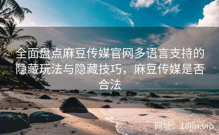 全面盘点麻豆传媒官网多语言支持的隐藏玩法与隐藏技巧，麻豆传媒是否合法