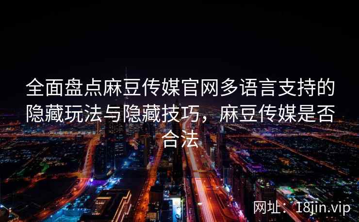 全面盘点麻豆传媒官网多语言支持的隐藏玩法与隐藏技巧，麻豆传媒是否合法  第2张