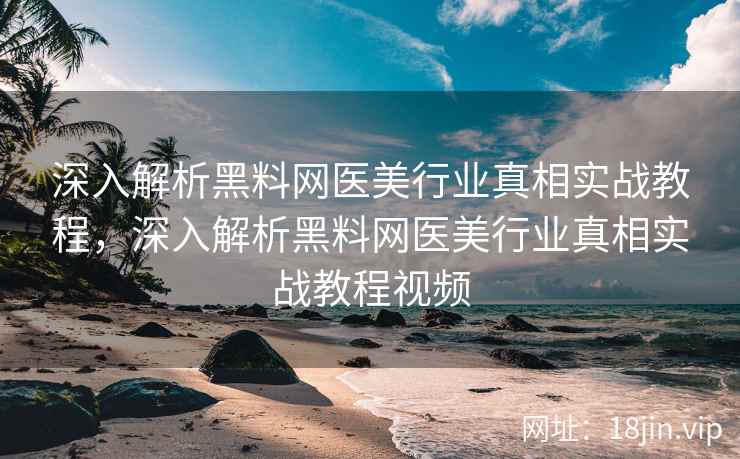 深入解析黑料网医美行业真相实战教程，深入解析黑料网医美行业真相实战教程视频  第1张