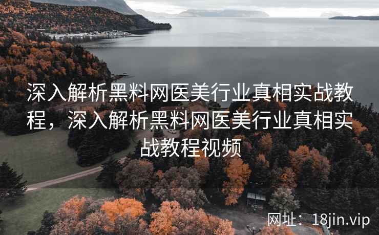 深入解析黑料网医美行业真相实战教程，深入解析黑料网医美行业真相实战教程视频  第2张