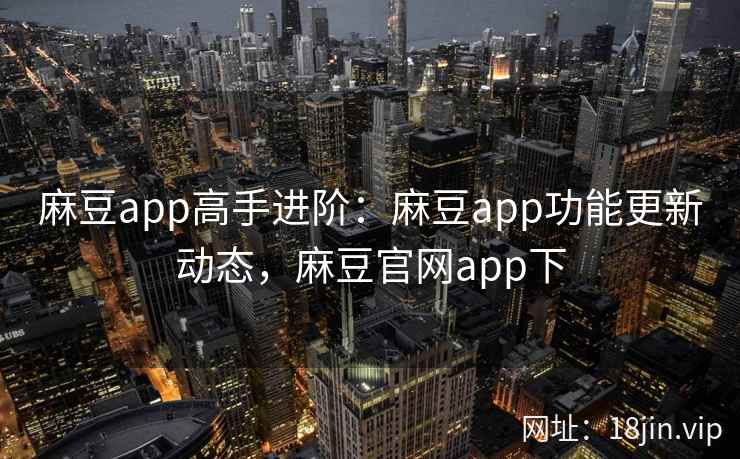 麻豆app高手进阶：麻豆app功能更新动态，麻豆官网app下  第1张