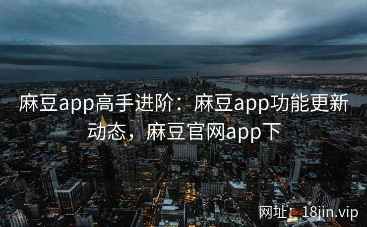 麻豆app高手进阶：麻豆app功能更新动态，麻豆官网app下  第2张