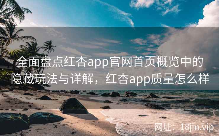全面盘点红杏app官网首页概览中的隐藏玩法与详解，红杏app质量怎么样