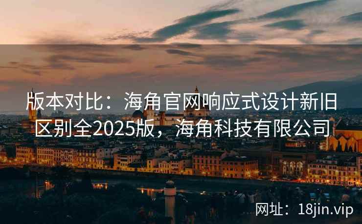 版本对比：海角官网响应式设计新旧区别全2025版，海角科技有限公司