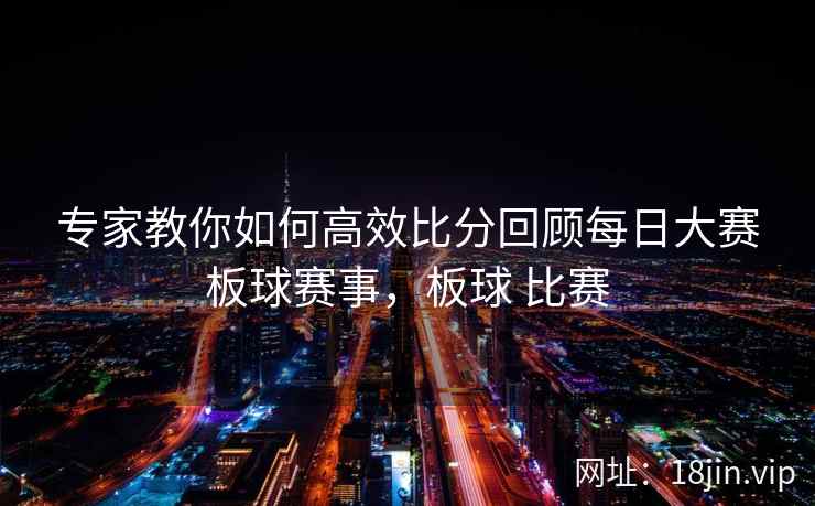 专家教你如何高效比分回顾每日大赛板球赛事，板球 比赛