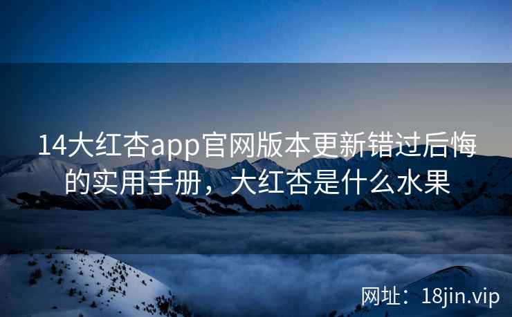 14大红杏app官网版本更新错过后悔的实用手册，大红杏是什么水果  第1张