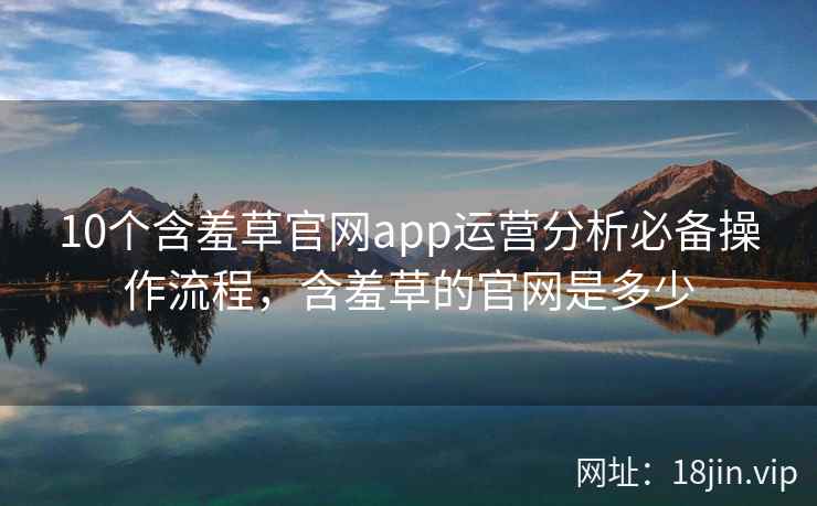 10个含羞草官网app运营分析必备操作流程，含羞草的官网是多少  第1张