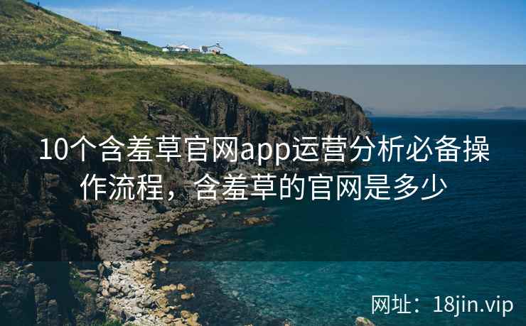 10个含羞草官网app运营分析必备操作流程，含羞草的官网是多少  第2张