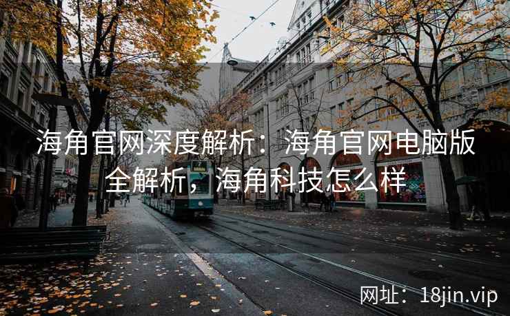 海角官网深度解析：海角官网电脑版全解析，海角科技怎么样