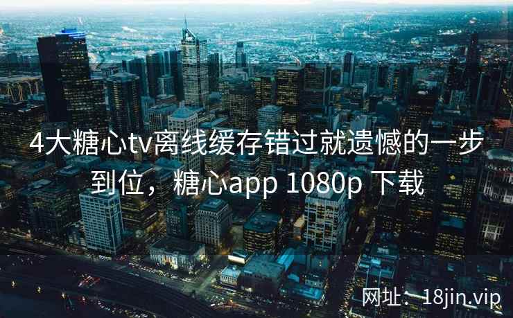 4大糖心tv离线缓存错过就遗憾的一步到位，糖心app 1080p 下载  第2张