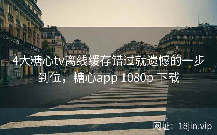 4大糖心tv离线缓存错过就遗憾的一步到位，糖心app 1080p 下载