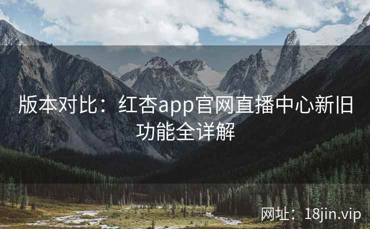 版本对比：红杏app官网直播中心新旧功能全详解  第2张