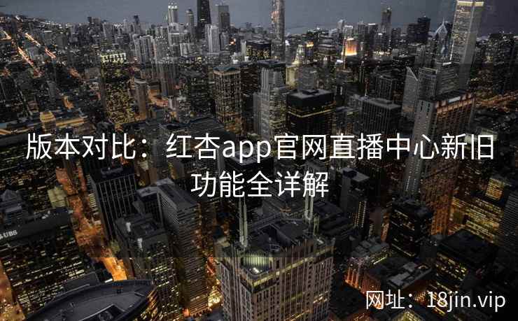 版本对比：红杏app官网直播中心新旧功能全详解  第1张