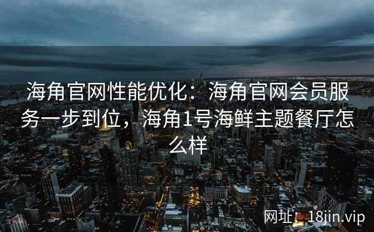海角官网性能优化：海角官网会员服务一步到位，海角1号海鲜主题餐厅怎么样