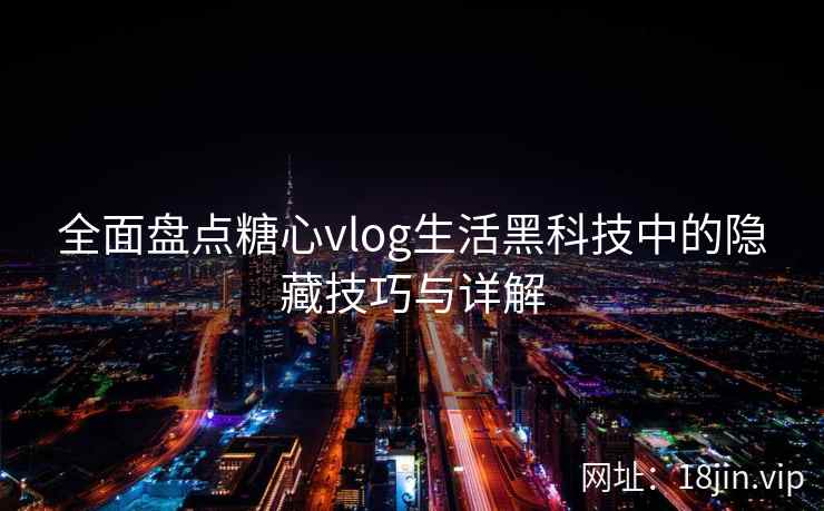 全面盘点糖心vlog生活黑科技中的隐藏技巧与详解  第2张